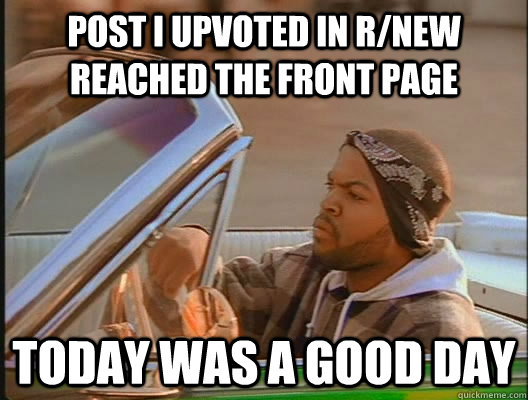 Post i upvoted in r/new reached the front page Today was a good day  today was a good day