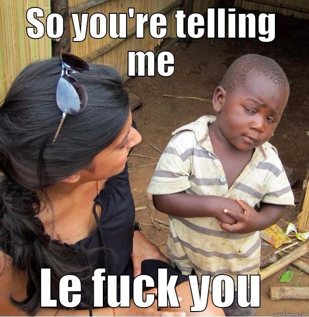 SO YOU'RE TELLING ME LE FUCK YOU Skeptical Third World Kid