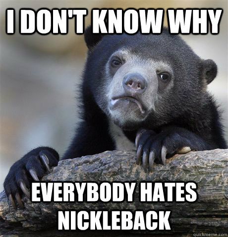 I don't know why everybody hates nickleback - I don't know why everybody hates nickleback  Confession Bear