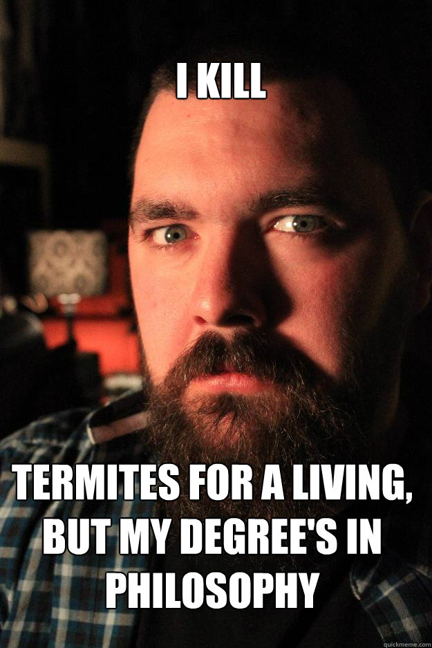 I Kill Termites for a living, but my degree's in philosophy - I Kill Termites for a living, but my degree's in philosophy  Dating Site Murderer