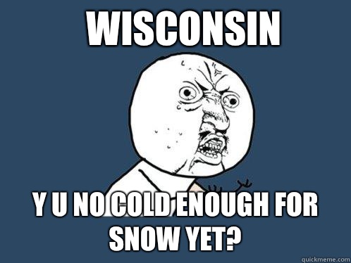 Wisconsin y u no cold enough for snow yet?  Y U No