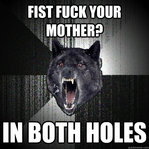 fist fuck your mother? IN BOTH HOLES  Insanity Wolf