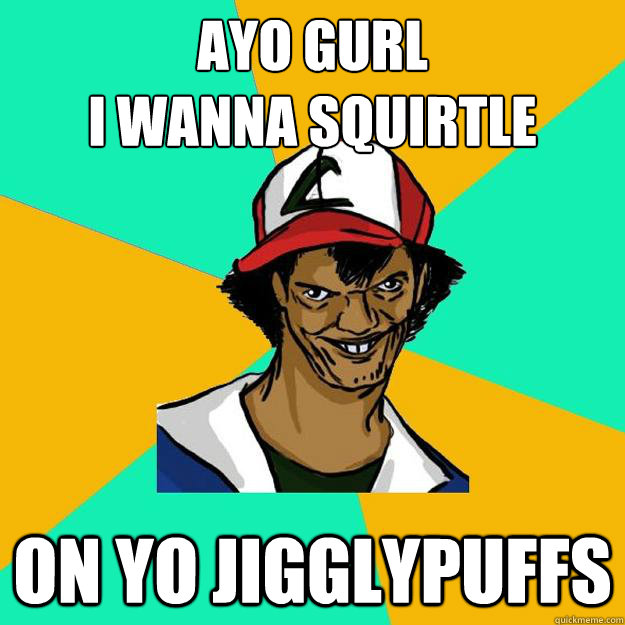 AYO GURL 
I wanna Squirtle on yo JigglyPuffs   Ash Pedreiro