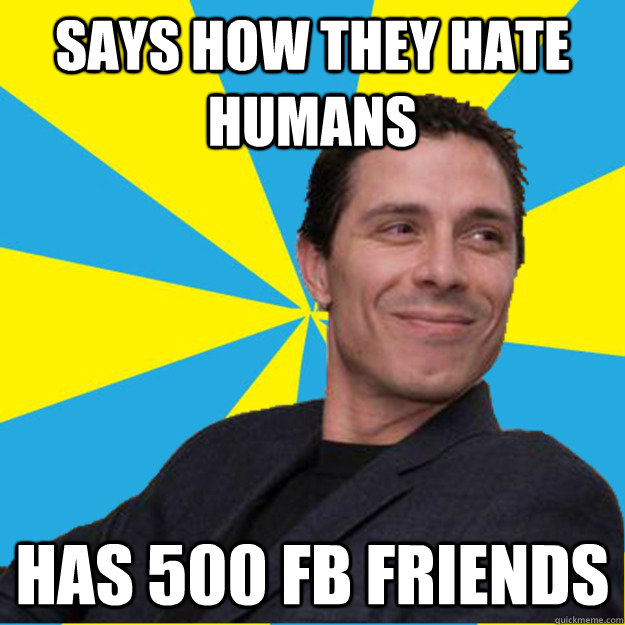 SAYS HOW THEY HATE HUMANS HAS 500 FB FRIENDS  Hypocritical Aspie Douche