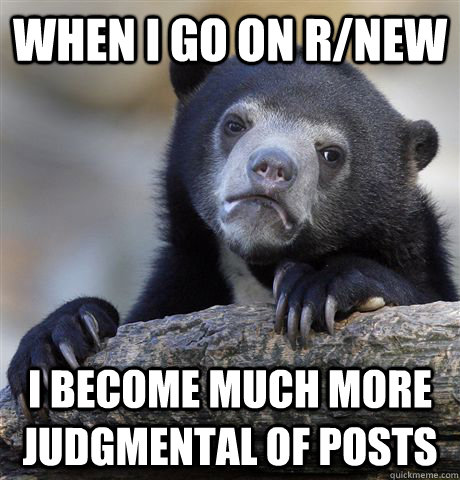 When I go on r/new I become much more judgmental of posts   Confession Bear