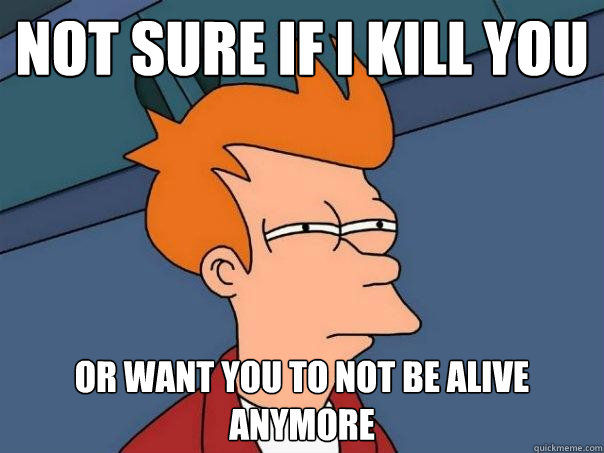 not sure if i kill you or want you to not be alive anymore  Futurama Fry