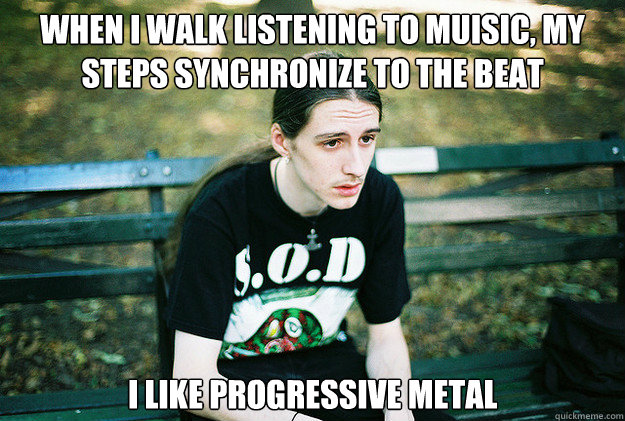 when i walk listening to muisic, my steps Synchronize to the beat i like progressive metal  First World Metal Problems