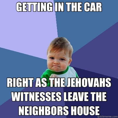 GETTING IN THE CAR RIGHT AS THE JEHOVAHS WITNESSES LEAVE THE NEIGHBORS HOUSE  Success Kid