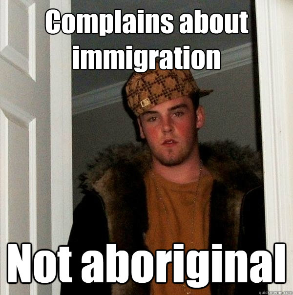 Complains about immigration Not aboriginal - Complains about immigration Not aboriginal  Scumbag Steve