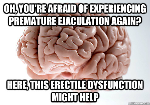 Oh, you're afraid of experiencing premature ejaculation again? Here, this erectile dysfunction might help  Scumbag Brain