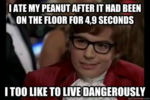 I ate my peanut after it had been on the floor for 4,9 seconds i too like to live dangerously  Dangerously - Austin Powers