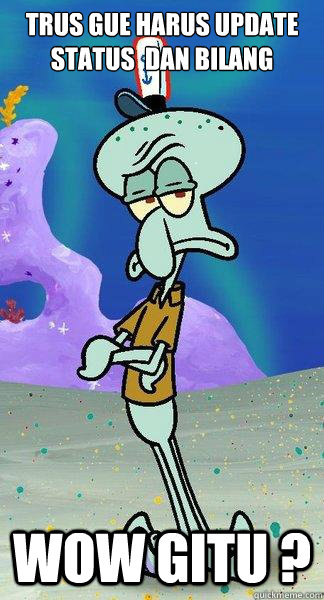 trus gue harus update status  dan bilang  wow gitu ?  Scumbag Squidward