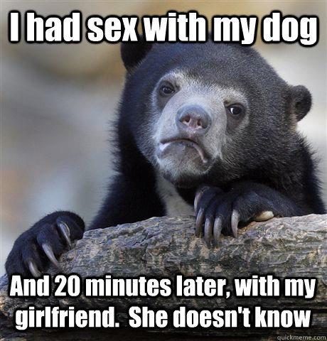 I had sex with my dog And 20 minutes later, with my girlfriend.  She doesn't know  Confession Bear