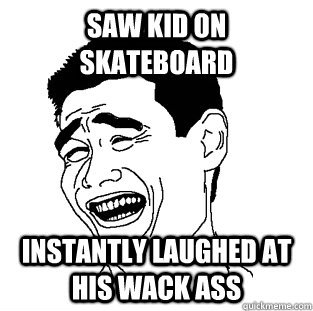 saw kid on skateboard instantly laughed at his wack ass  Meme