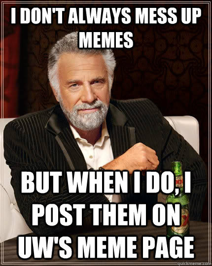 I don't always mess up memes  but when i do, I post them on UW's meme page - I don't always mess up memes  but when i do, I post them on UW's meme page  The Most Interesting Man In The World