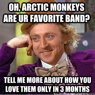 oh, arctic monkeys are ur favorite band? tell me more about how you love them only in 3 months  Condescending Wonka