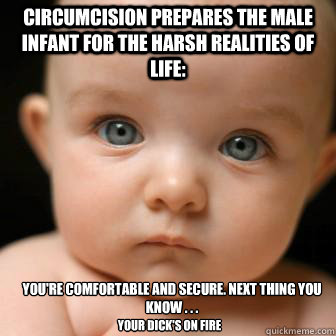 Circumcision prepares the male infant for the harsh realities of life: You're comfortable and secure. Next thing you know . . . your dick's on fire  Serious Baby