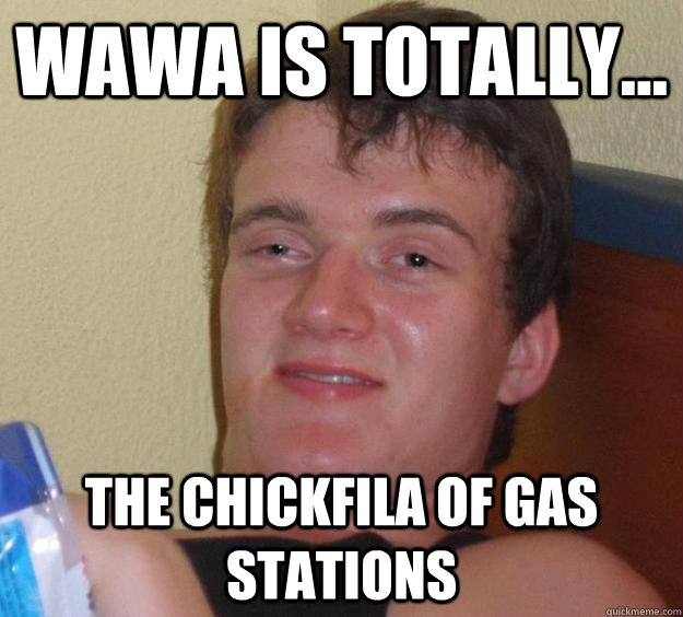 Wawa is totally... the chickfila of gas stations  10 Guy