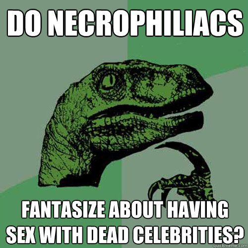 Do necrophiliacs  fantasize about having sex with dead celebrities?  - Do necrophiliacs  fantasize about having sex with dead celebrities?   Philosoraptor