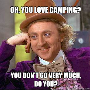 Oh, you love camping? You don't go very much, 
do you? - Oh, you love camping? You don't go very much, 
do you?  Willy Wonka Meme