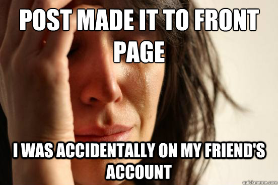 Post made it to front 
page I was accidentally on my friend's account  First World Problems