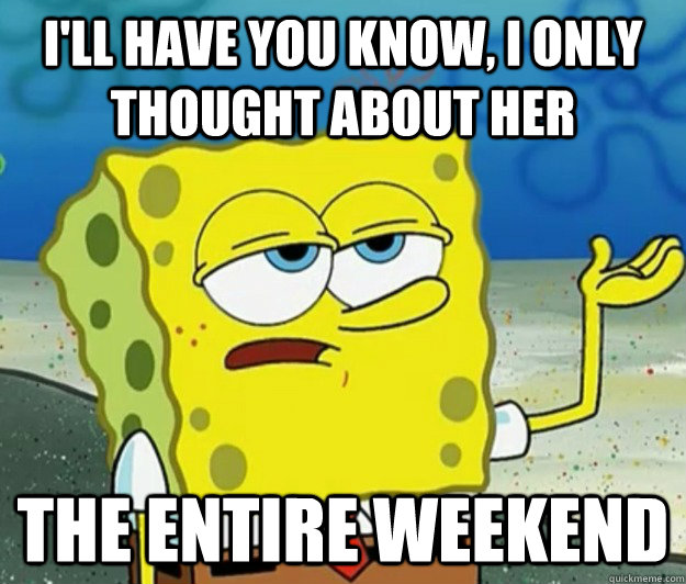 I'll have you know, I only thought about her  the entire weekend  Tough Spongebob