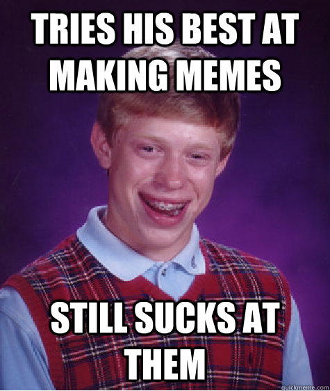 Tries his best at making memes Still sucks at them  Bad Luck Brian