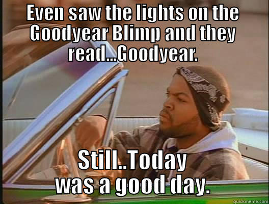 EVEN SAW THE LIGHTS ON THE GOODYEAR BLIMP AND THEY READ...GOODYEAR. STILL..TODAY WAS A GOOD DAY. today was a good day