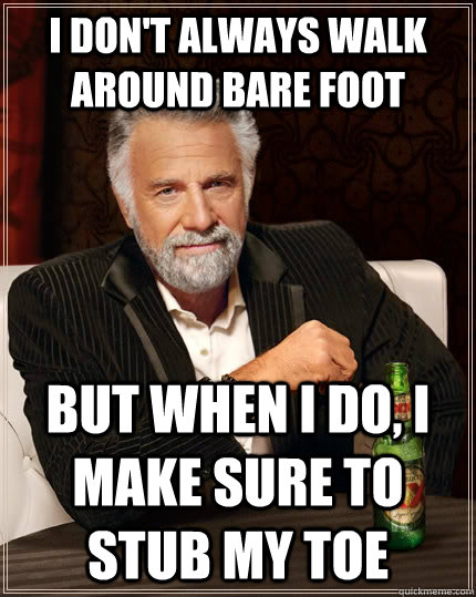 I don't always walk around bare foot but when I do, i make sure to stub my toe  The Most Interesting Man In The World