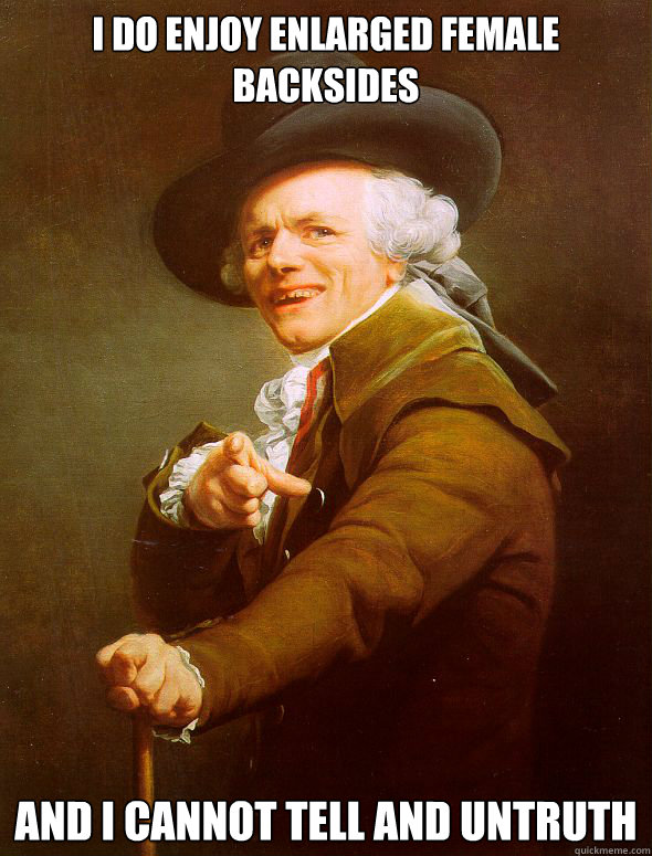 I do enjoy enlarged female backsides and i cannot tell and untruth  Joseph Ducreux