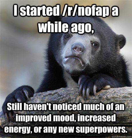 I started /r/nofap a while ago, Still haven't noticed much of an improved mood, increased energy, or any new superpowers. - I started /r/nofap a while ago, Still haven't noticed much of an improved mood, increased energy, or any new superpowers.  Confession Bear