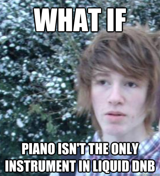 WHAT IF  Piano isn't the only instrument in liquid dnb  