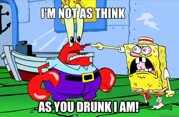 i'm not as think  as you drunk i am!  Drunk SpongeBob