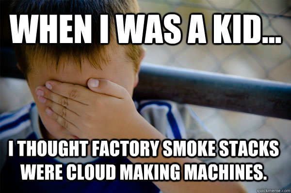 WHEN I WAS A KID... I thought factory smoke stacks were cloud making machines.  Confession kid