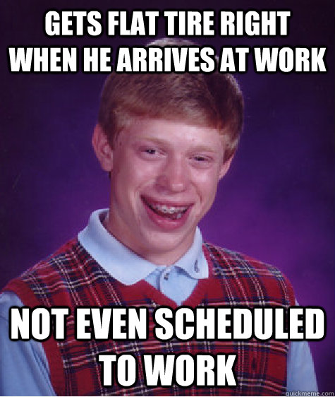 Gets flat tire right when he arrives at work Not even scheduled to work    Bad Luck Brian