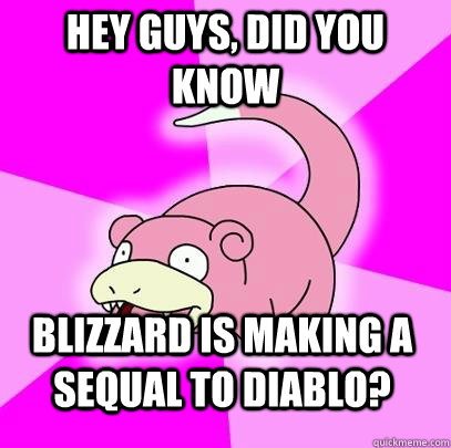 hey guys, did you know Blizzard is making a sequal to Diablo?  Slowpoke