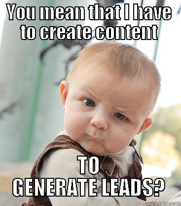 YOU MEAN THAT I HAVE TO CREATE CONTENT TO GENERATE LEADS? skeptical baby