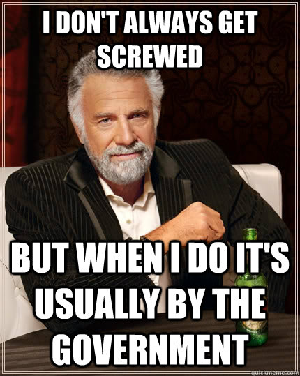 I don't always get screwed but when I do it's usually by the Government - I don't always get screwed but when I do it's usually by the Government  The Most Interesting Man In The World