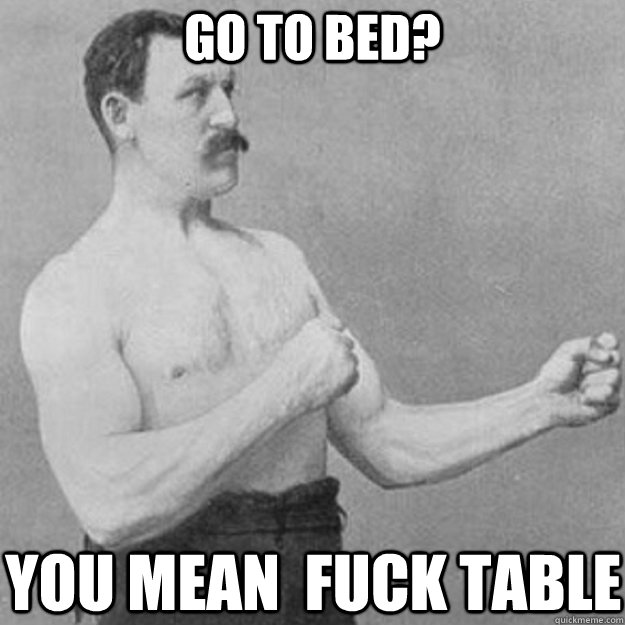 Go To Bed? You Mean  Fuck Table  overly manly man