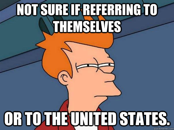 Not sure if referring to themselves or to the United States.  Futurama Fry