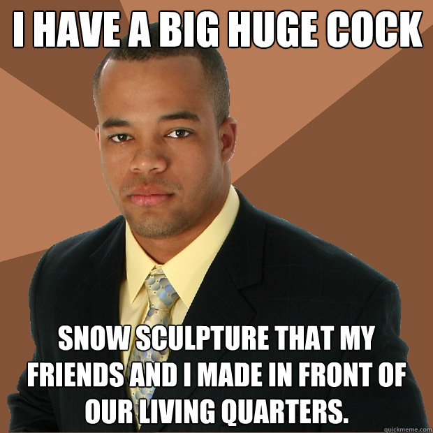 I have a big huge cock snow sculpture that my friends and I made in front of our living quarters.  Successful Black Man