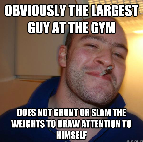 Obviously the largest guy at the gym Does not grunt or slam the weights to draw attention to himself - Obviously the largest guy at the gym Does not grunt or slam the weights to draw attention to himself  Misc