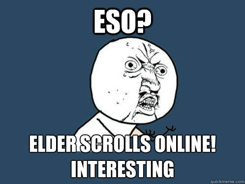 ESO? Elder Scrolls Online!
INTERESTING  Y U No