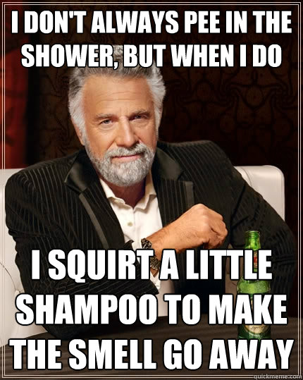 I don't always pee in the shower, but when I do i squirt a little shampoo to make the smell go away  The Most Interesting Man In The World