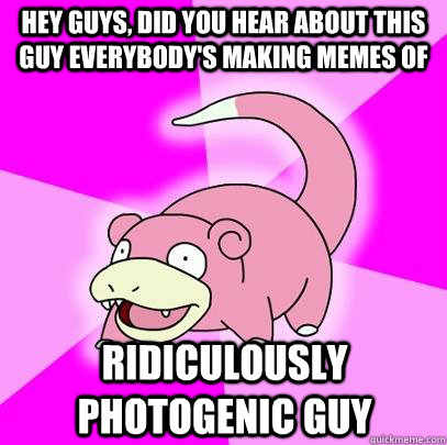 hey guys, did you hear about this guy everybody's making memes of Ridiculously Photogenic Guy  Slowpoke