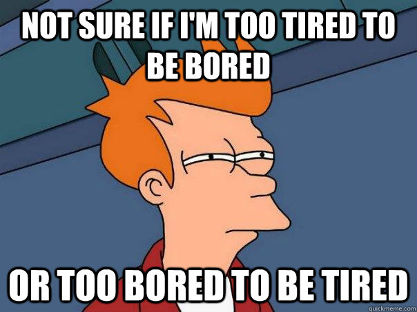 Not sure if I'm too tired to be bored Or too bored to be tired - Not sure if I'm too tired to be bored Or too bored to be tired  Futurama Fry