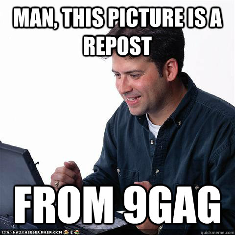 Man, this picture is a repost From 9gag  Net noob