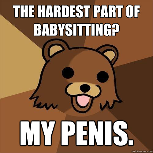 The hardest part of babysitting? My penis. - The hardest part of babysitting? My penis.  Pedobear