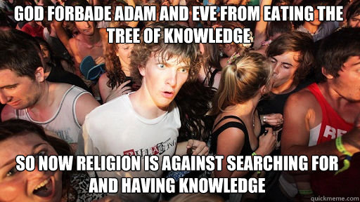 God forbade Adam and Eve from eating the tree of knowledge
 so now religion is against searching for and having knowledge  Sudden Clarity Clarence