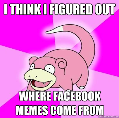 i think i figured out where facebook memes come from  Slowpoke